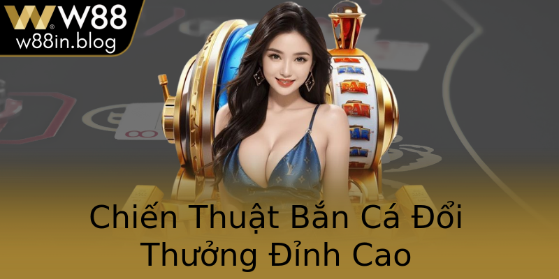 Chiến Thuật Bắn Cá Đổi Thưởng Đỉnh Cao
