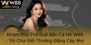 Kham Pha The Gioi Ban Ca H5 W88 Tro Choi Oi Thuong Ang Cap Moi Thoi Iem 5