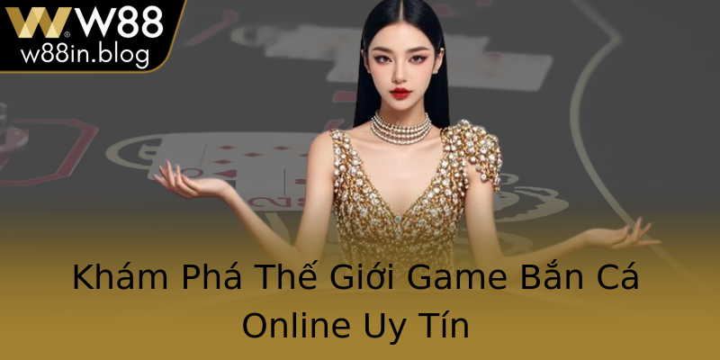 Khám Phá Thế Giới Game Bắn Cá Online Uy Tín
