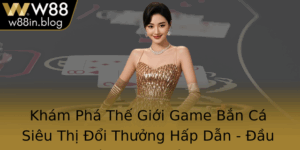 Kham Pha The Gioi Game Ban Ca Sieu Thi Oi Thuong Hap Dan Au Tu Thong Minh Cung W88