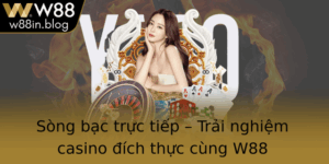 Song Bac Truc Tiep Trai Nghiem Casino Ich Thuc Cung W88