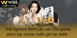 Trai Nghiem Inh Cao Voi Choi Game Anh Bai Online Mien Phi Tai W88 San Choi An Toan A Dang Va Hap Dan